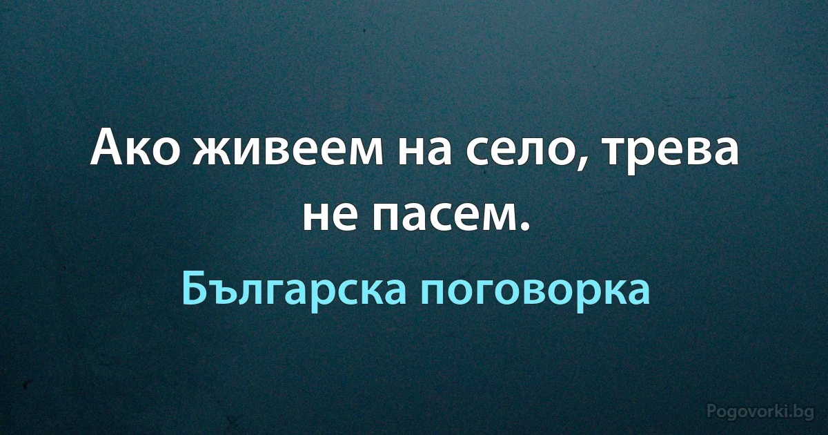 Ако живеем на село, трева не пасем. (Българска поговорка)