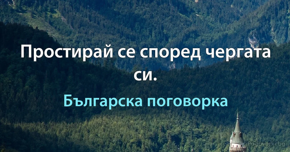 Простирай се според чергата си. (Българска поговорка)