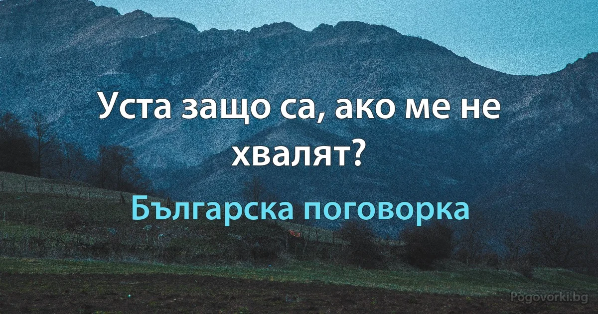 Уста защо са, ако ме не хвалят? (Българска поговорка)