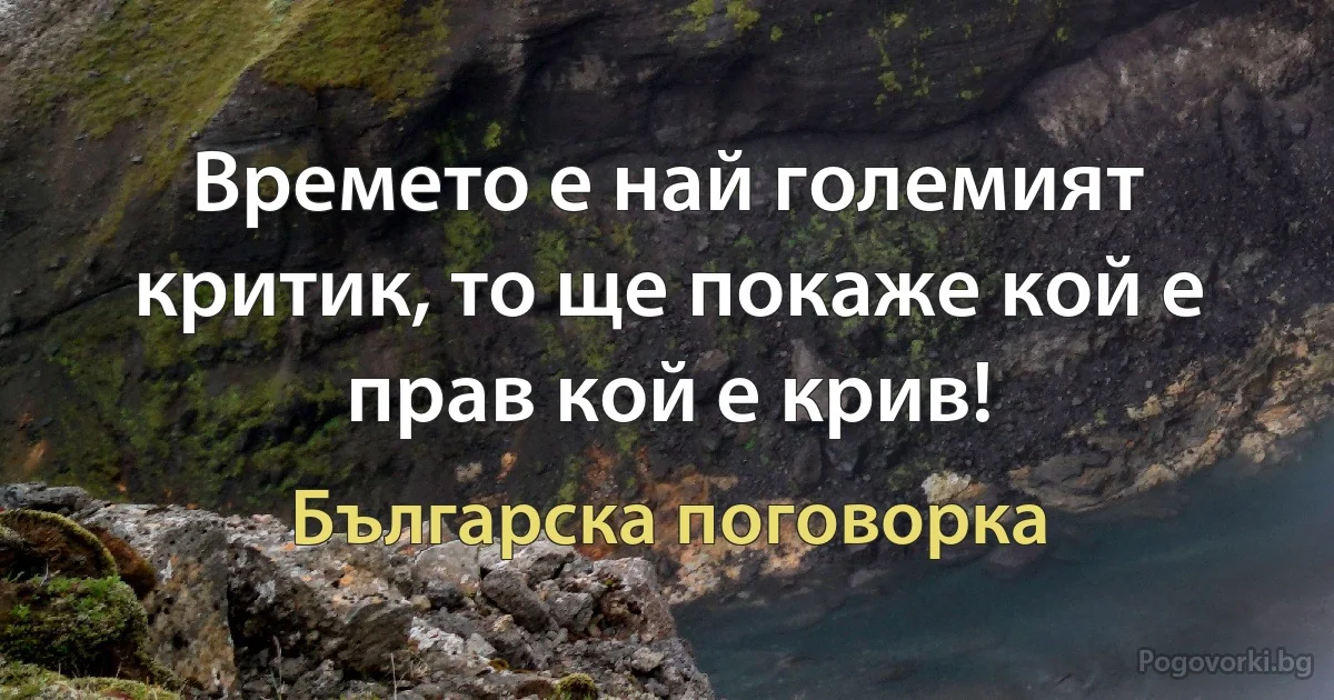 Времето е най големият критик, то ще покаже кой е прав кой е крив! (Българска поговорка)