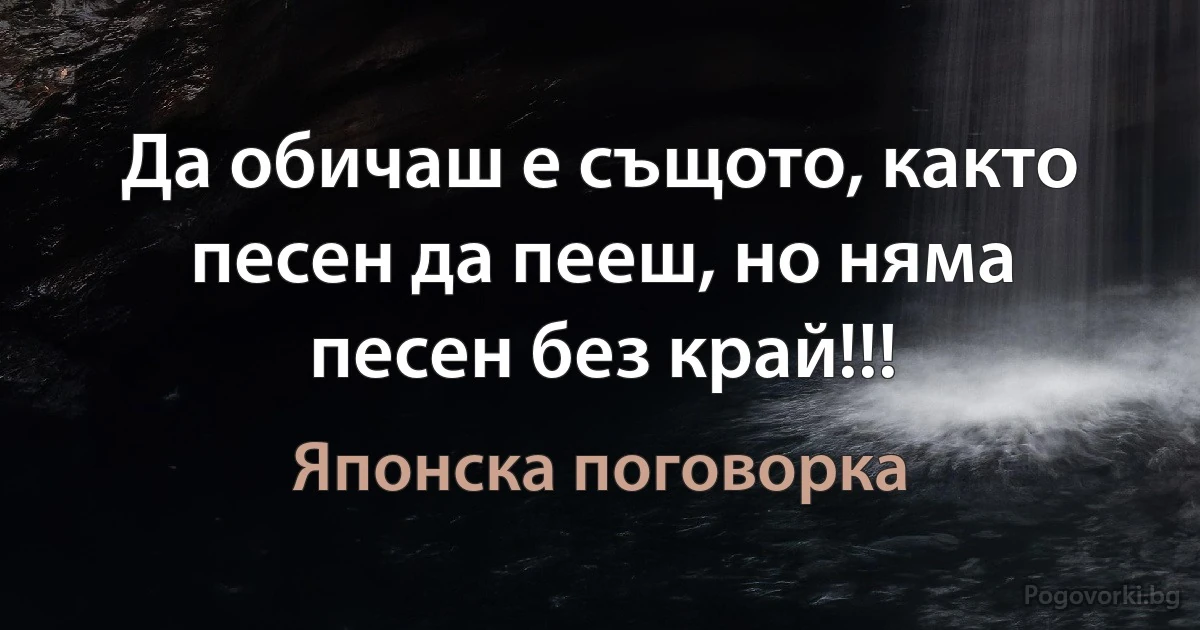 Да обичаш е същото, както песен да пееш, но няма песен без край!!! (Японска поговорка)