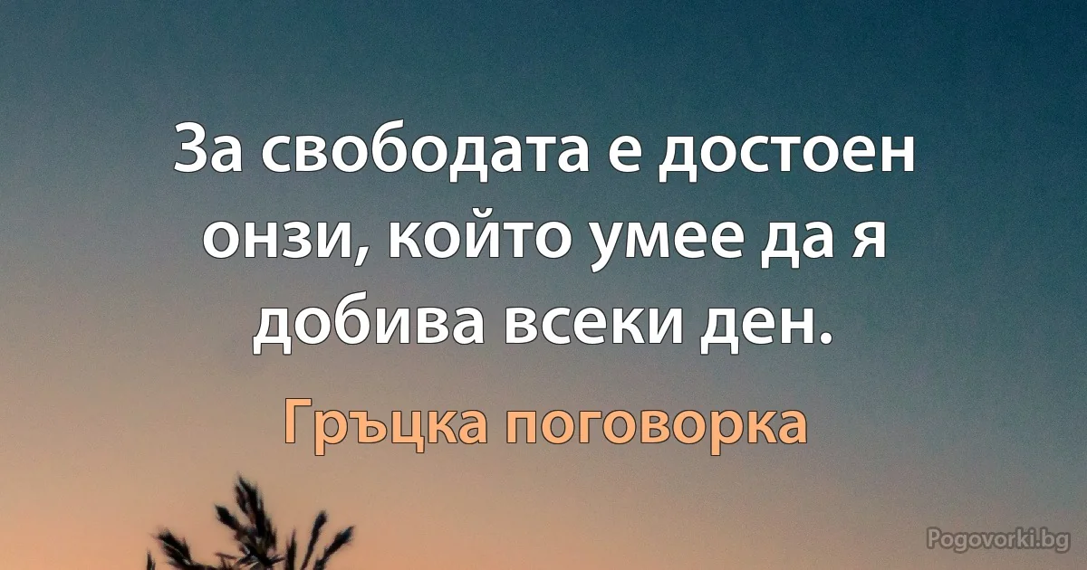 За свободата е достоен онзи, който умее да я добива всеки ден. (Гръцка поговорка)