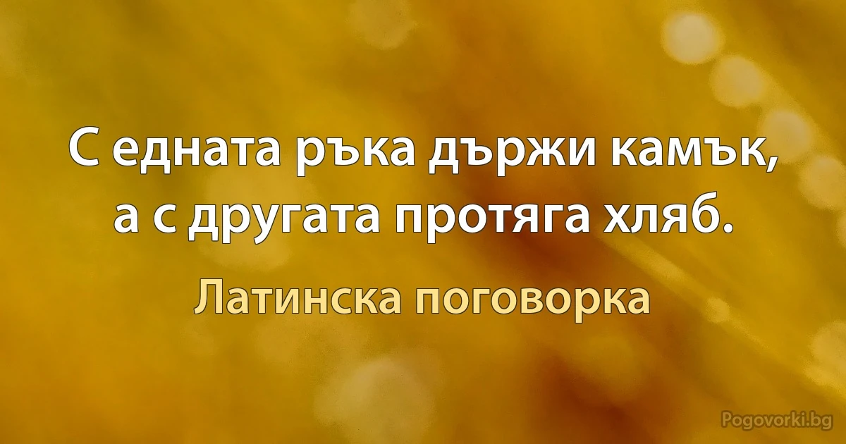 С едната ръка държи камък, а с другата протяга хляб. (Латинска поговорка)