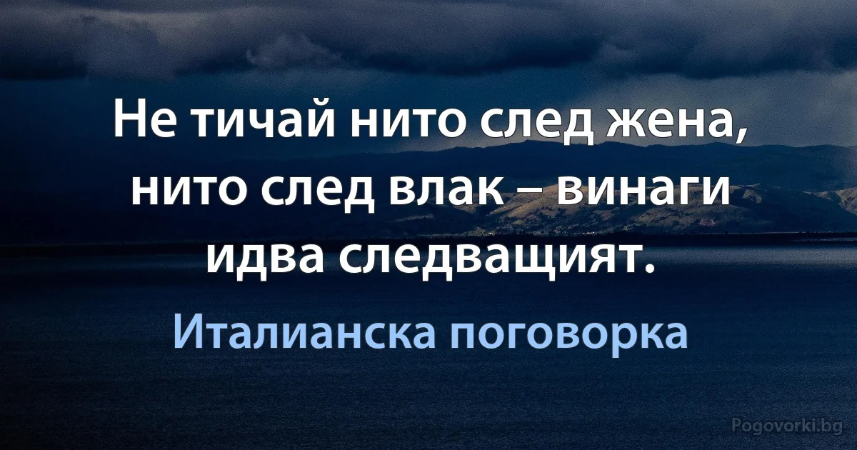 Не тичай нито след жена, нито след влак – винаги идва следващият. (Италианска поговорка)