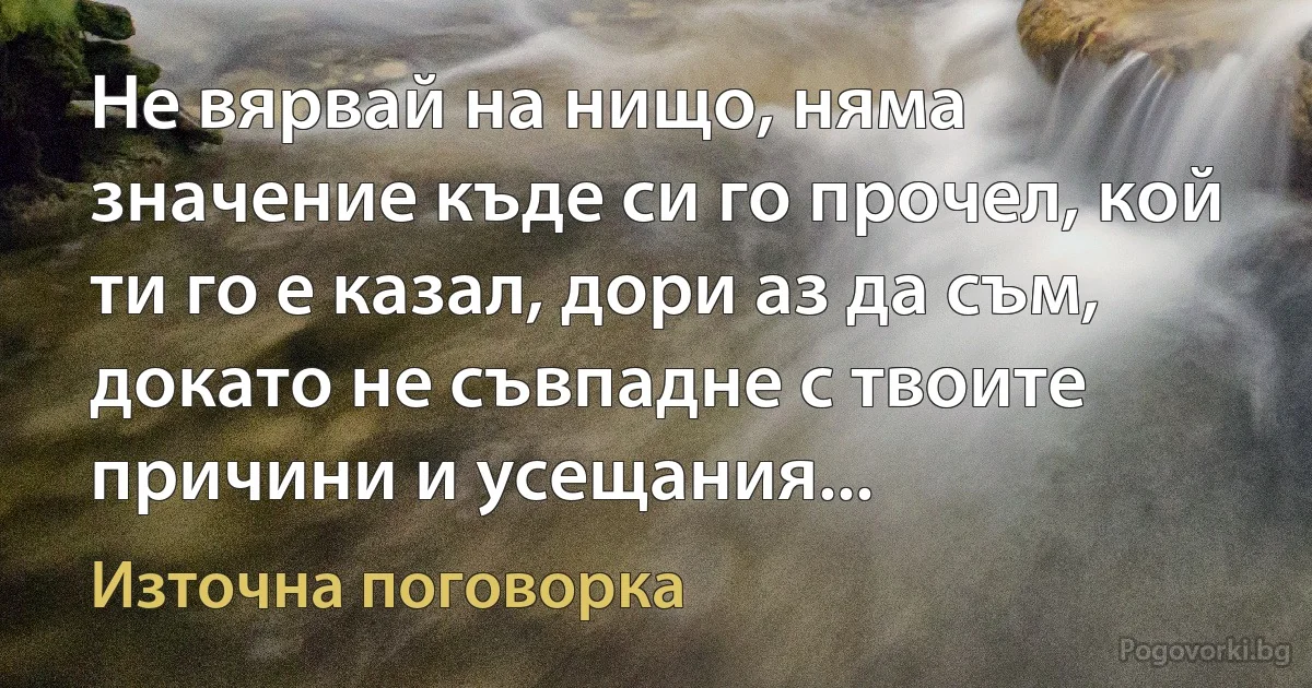 Не вярвай на нищо, няма значение къде си го прочел, кой ти го е казал, дори аз да съм, докато не съвпадне с твоите причини и усещания... (Източна поговорка)
