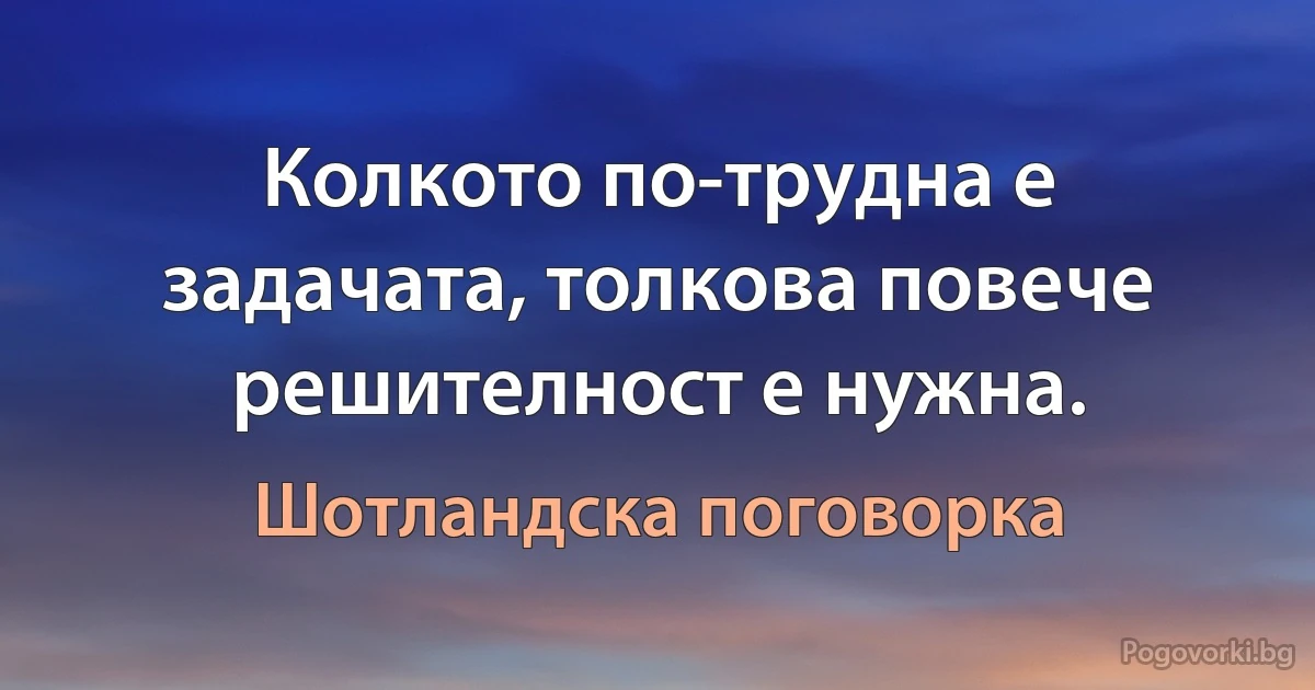 Колкото по-трудна е задачата, толкова повече решителност е нужна. (Шотландска поговорка)