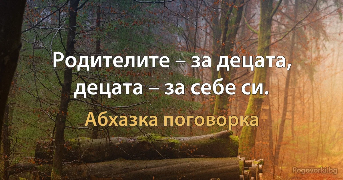 Родителите – за децата, децата – за себе си. (Абхазка поговорка)