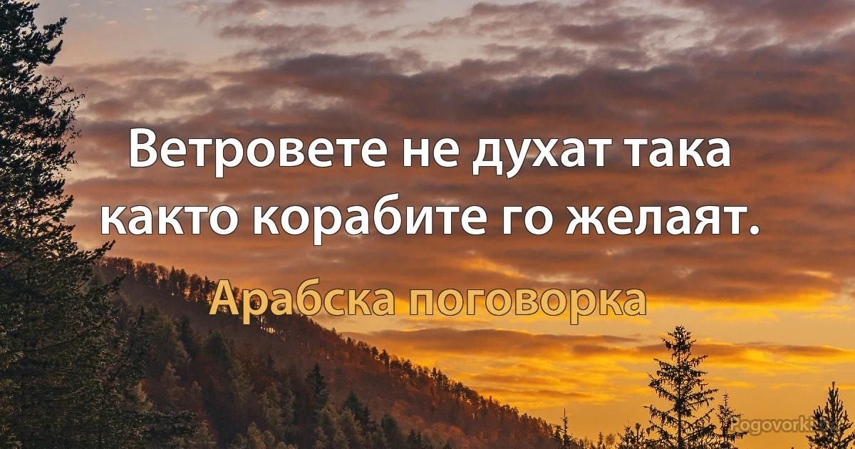 Ветровете не духат така както корабите го желаят. (Арабска поговорка)