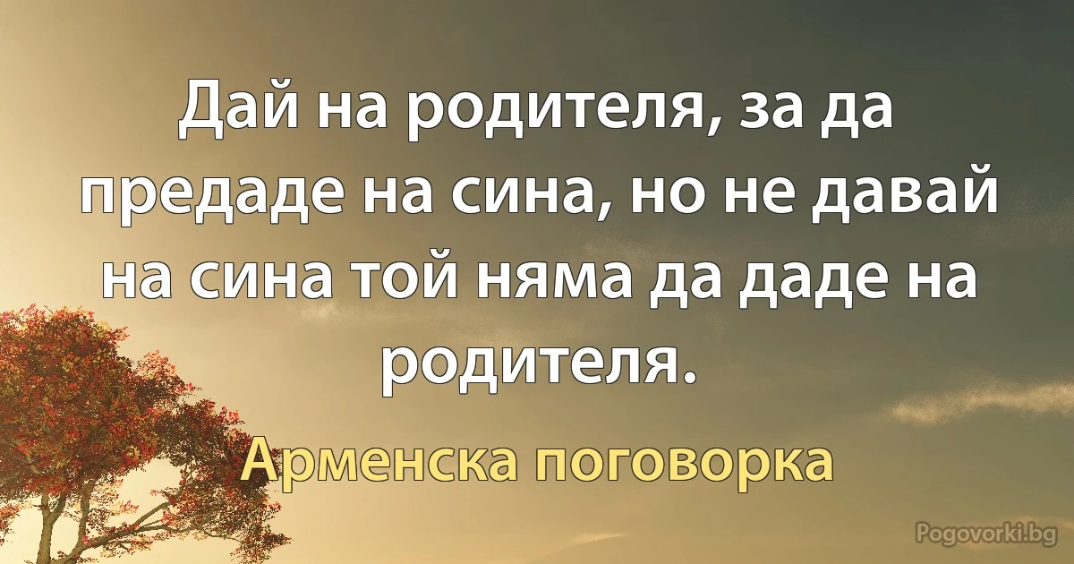 Дай на родителя, за да предаде на сина, но не давай на сина той няма да даде на родителя. (Арменска поговорка)