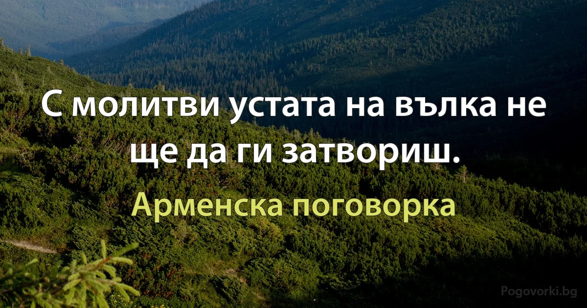 С молитви устата на вълка не ще да ги затвориш. (Арменска поговорка)