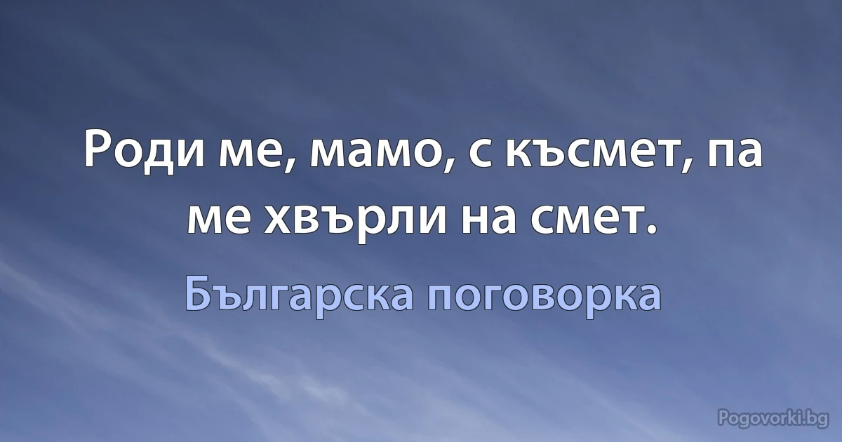 Роди ме, мамо, с късмет, па ме хвърли на смет. (Българска поговорка)