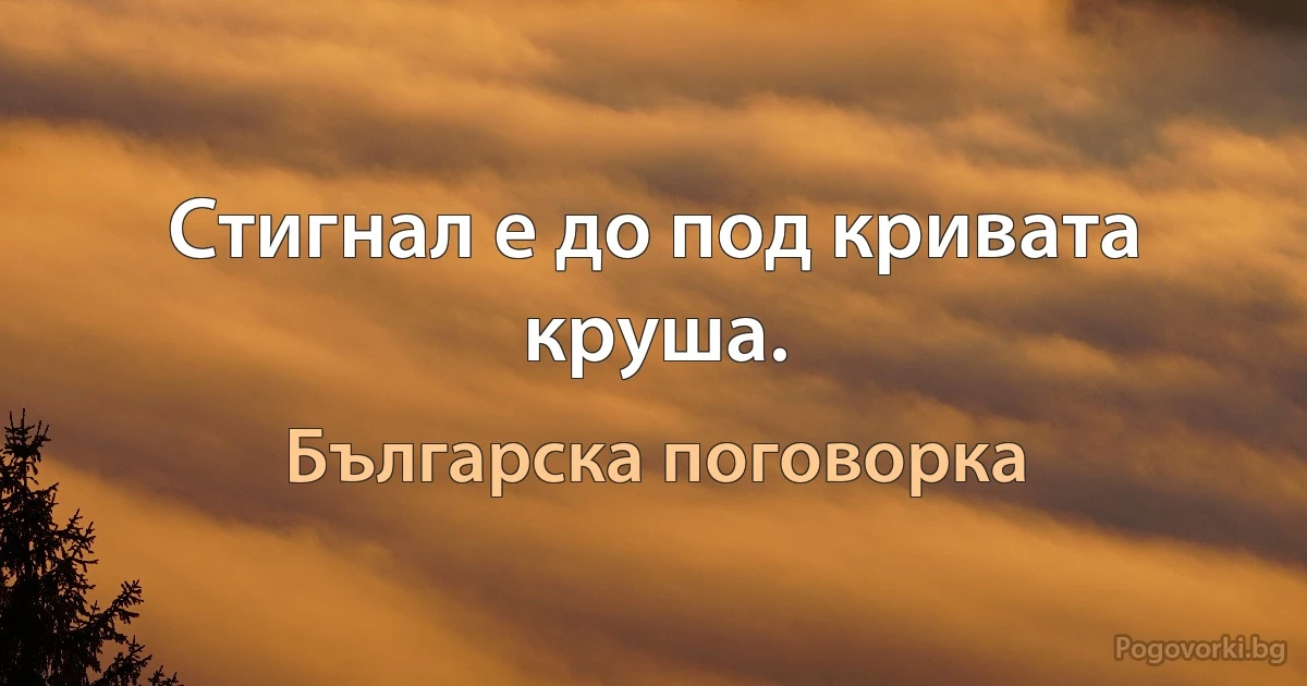 Стигнал е до под кривата круша. (Българска поговорка)