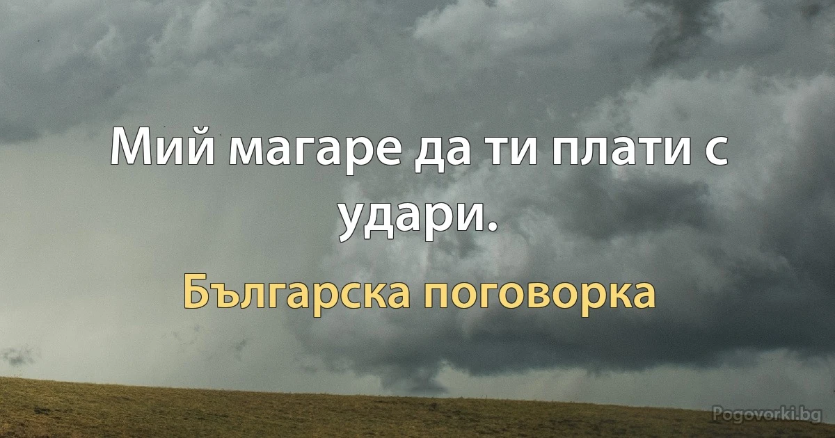 Мий магаре да ти плати с удари. (Българска поговорка)