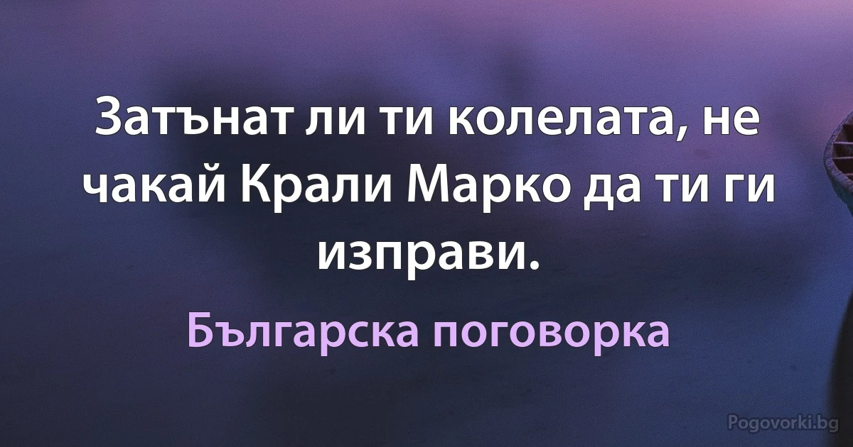 Затънат ли ти колелата, не чакай Крали Марко да ти ги изправи. (Българска поговорка)