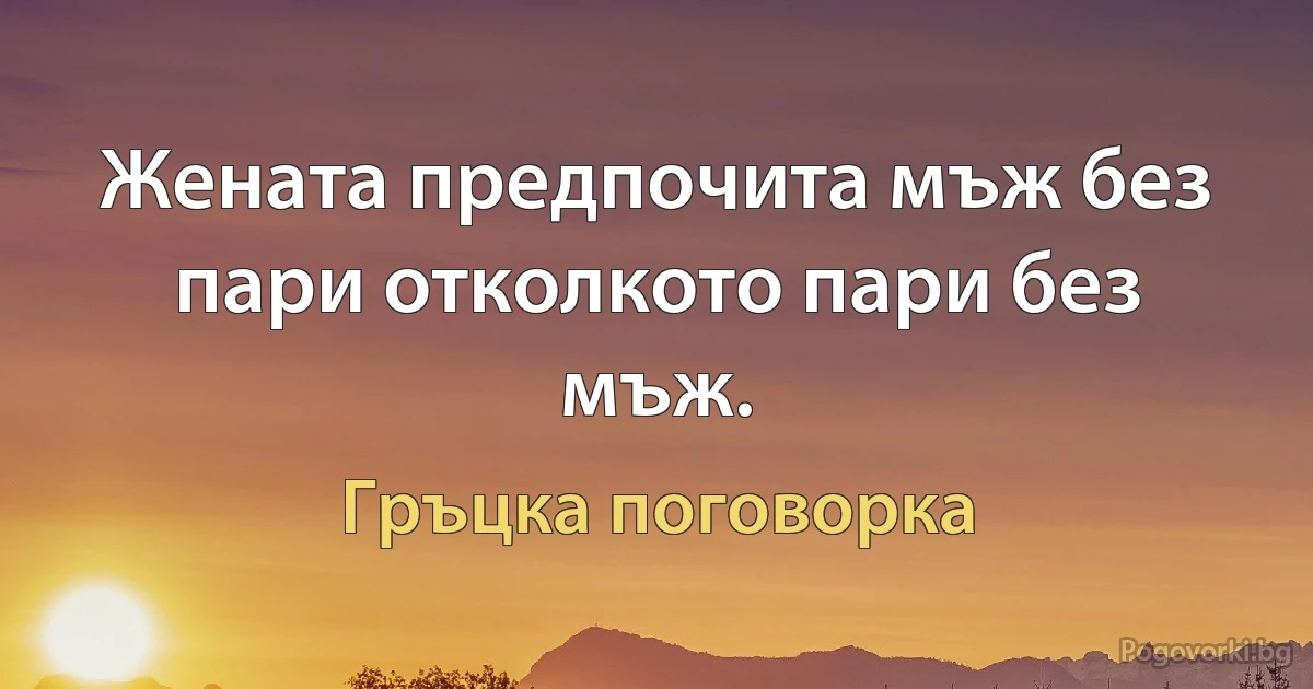 Жената предпочита мъж без пари отколкото пари без мъж. (Гръцка поговорка)