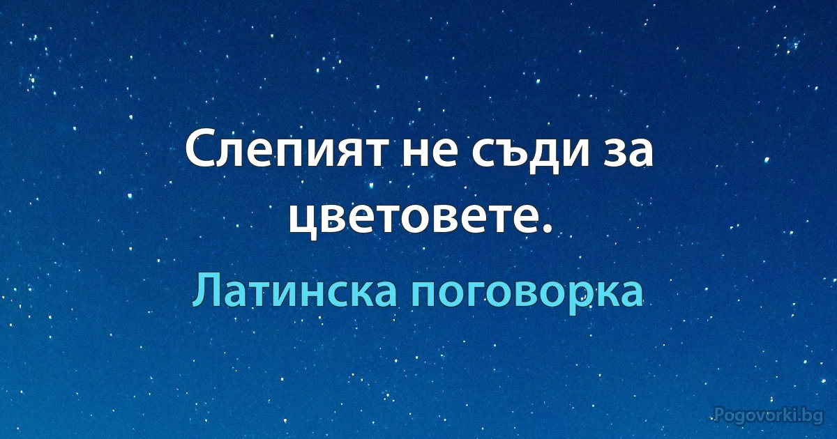 Слепият не съди за цветовете. (Латинска поговорка)