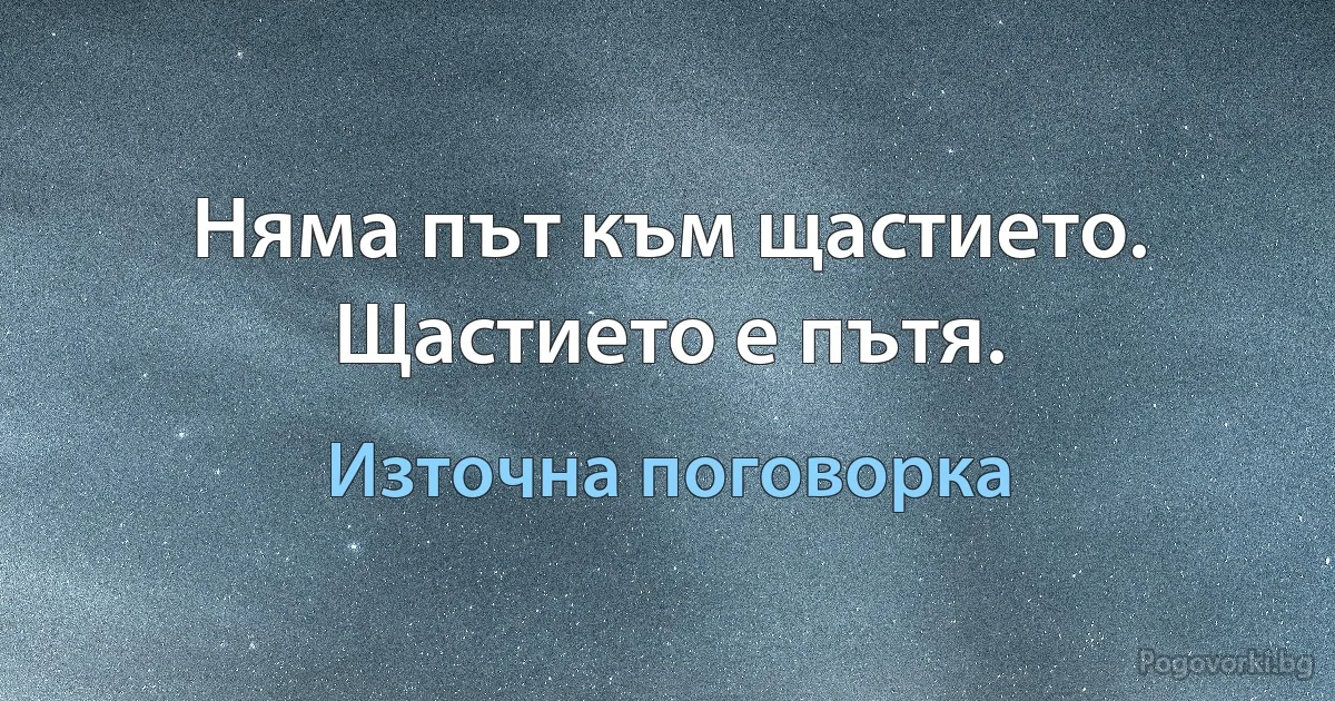 Няма път към щастието. Щастието е пътя. (Източна поговорка)