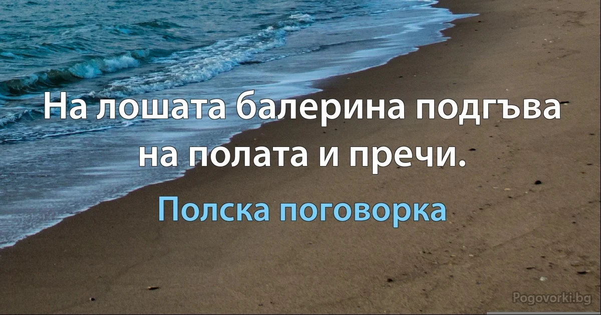 На лошата балерина подгъва на полата и пречи. (Полска поговорка)