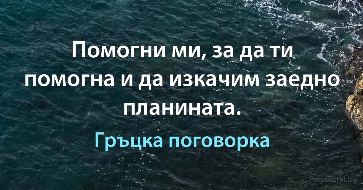 Помогни ми, за да ти помогна и да изкачим заедно планината. (Гръцка поговорка)