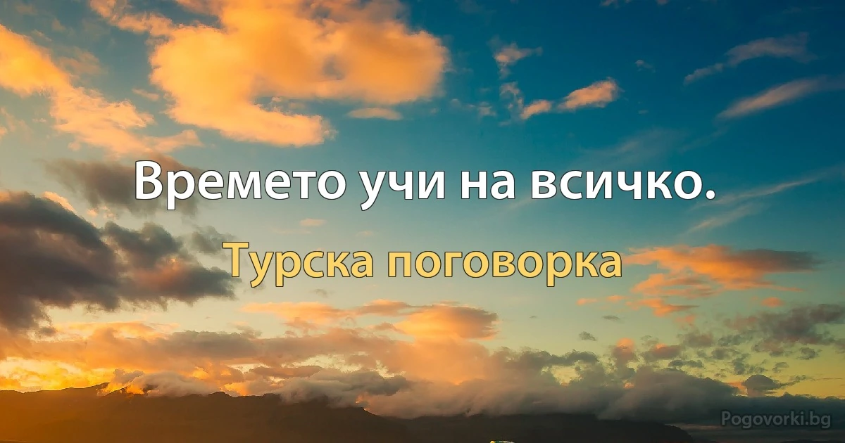 Времето учи на всичко. (Турска поговорка)