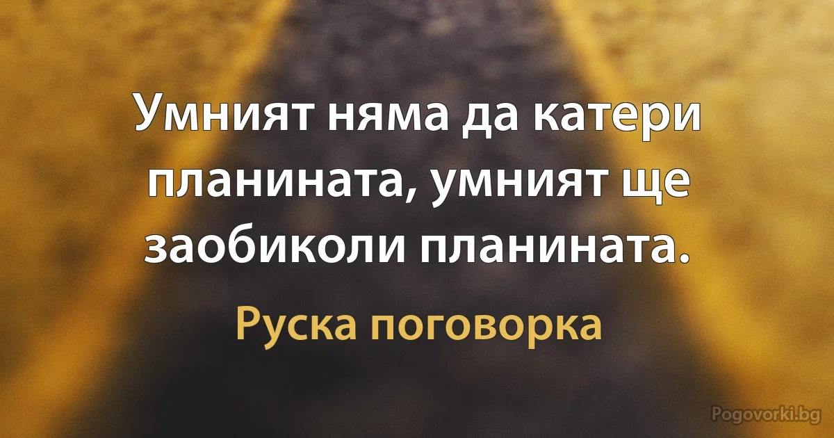 Умният няма да катери планината, умният ще заобиколи планината. (Руска поговорка)