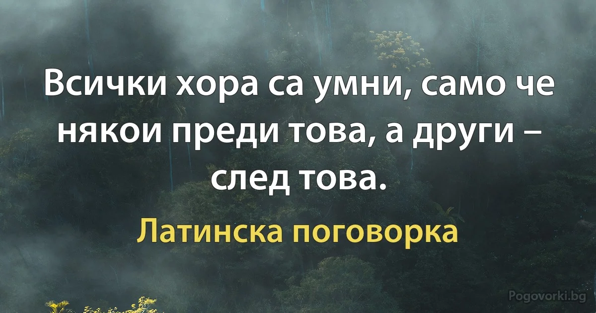 Всички хора са умни, само че някои преди това, а други – след това. (Латинска поговорка)