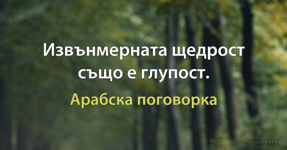 Извънмерната щедрост също е глупост. (Арабска поговорка)