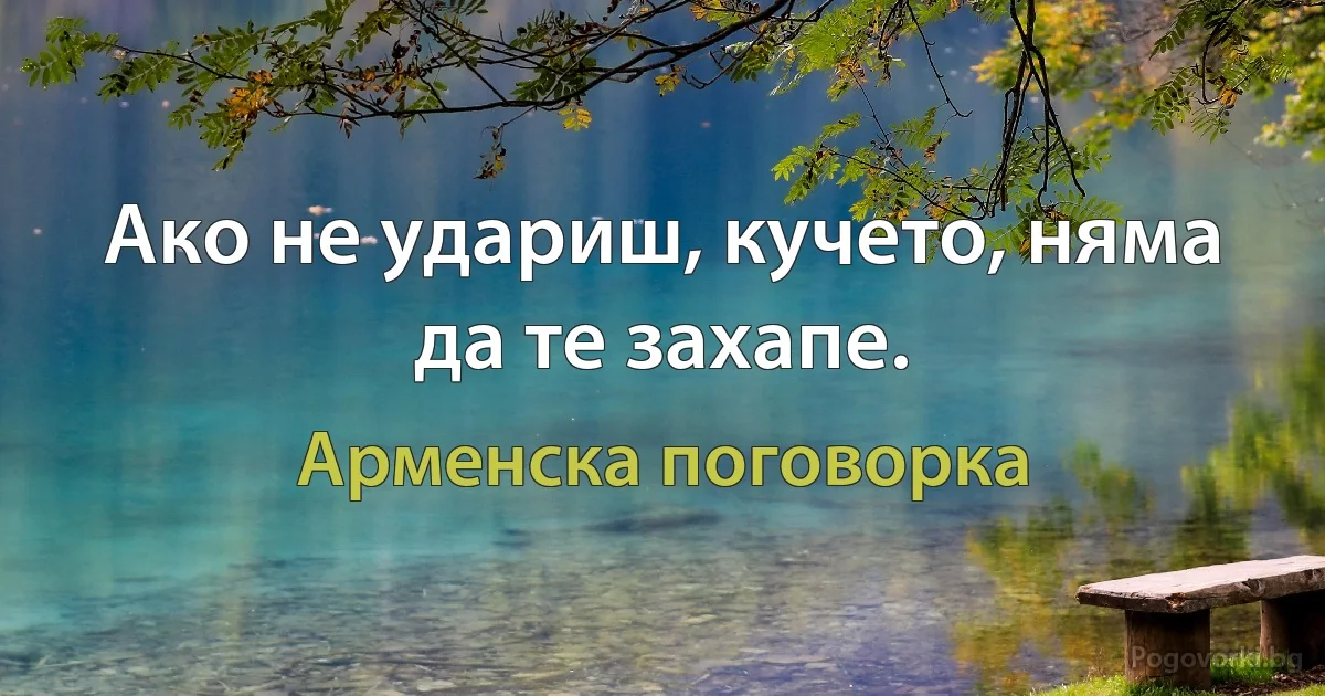 Ако не удариш, кучето, няма да те захапе. (Арменска поговорка)