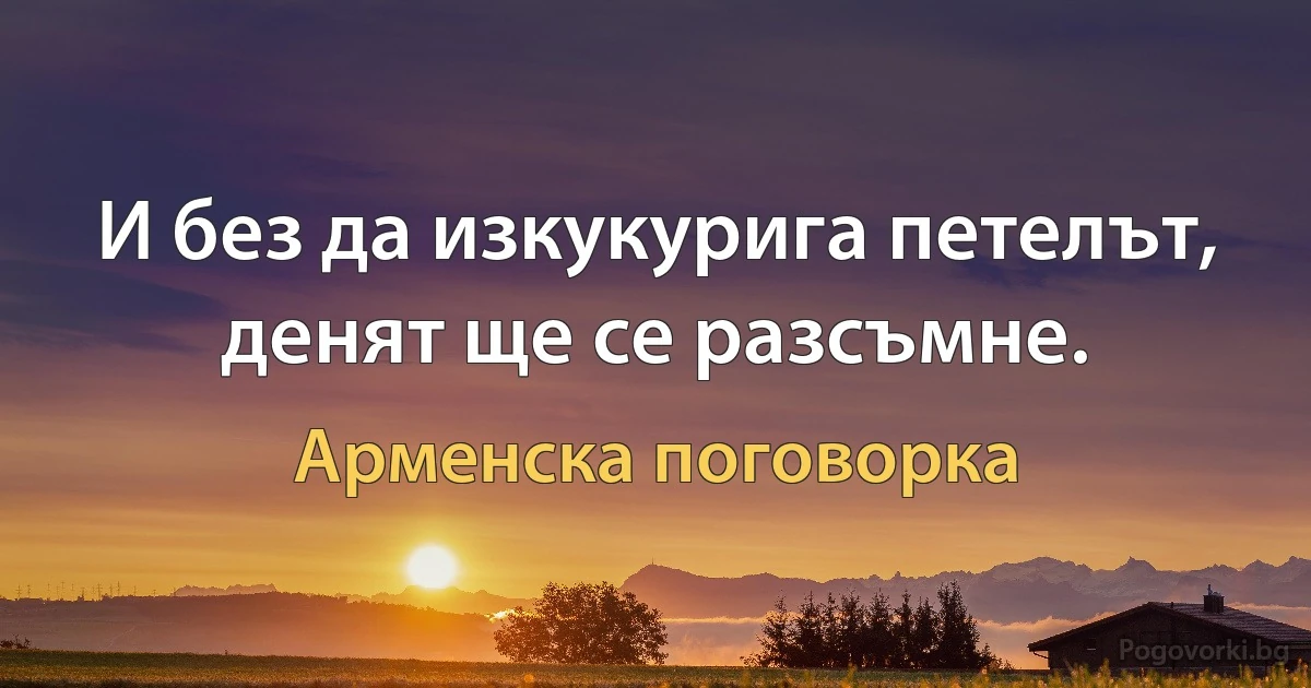 И без да изкукурига петелът, денят ще се разсъмне. (Арменска поговорка)