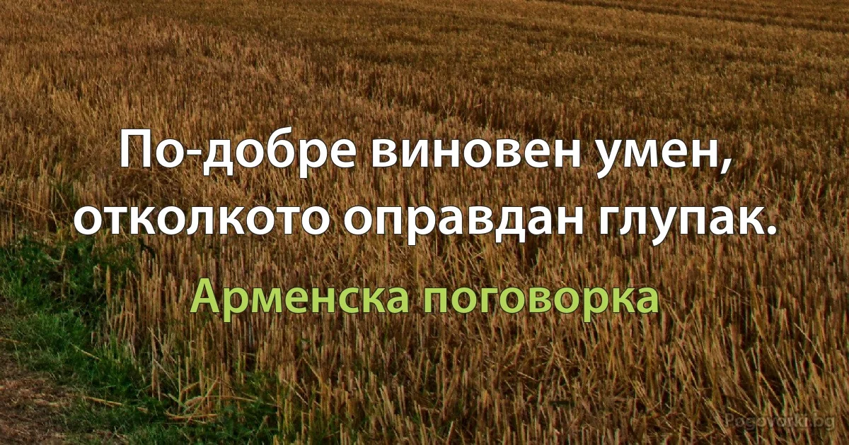 По-добре виновен умен, отколкото оправдан глупак. (Арменска поговорка)