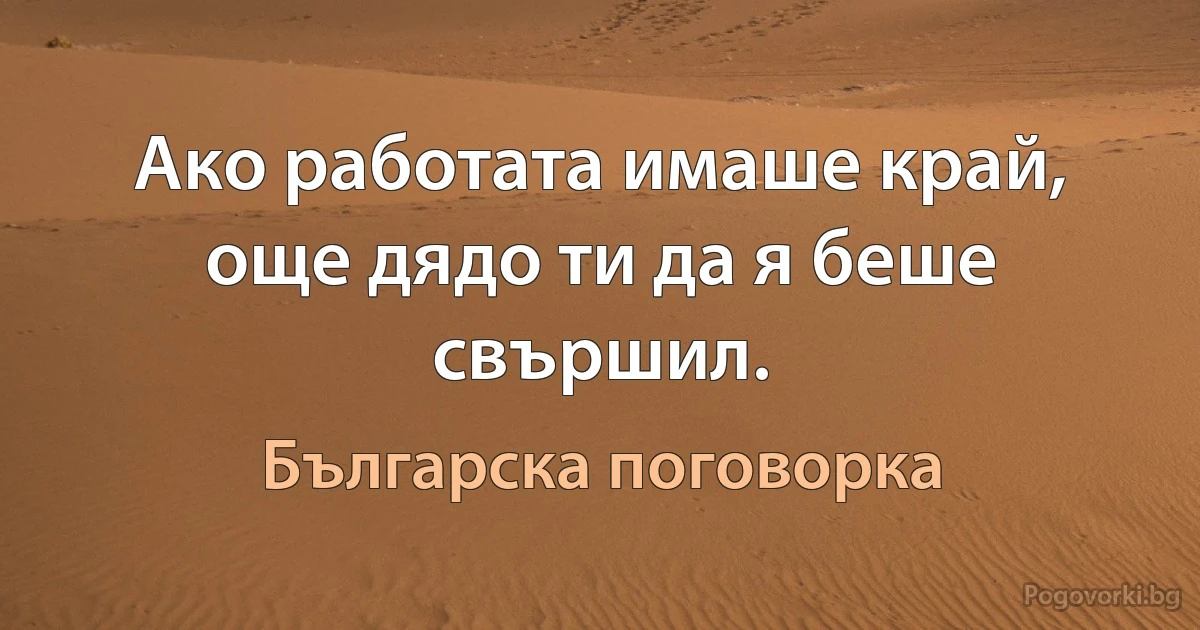 Ако работата имаше край, още дядо ти да я беше свършил. (Българска поговорка)