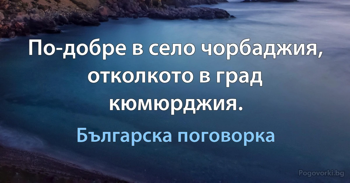 По-добре в село чорбаджия, отколкото в град кюмюрджия. (Българска поговорка)