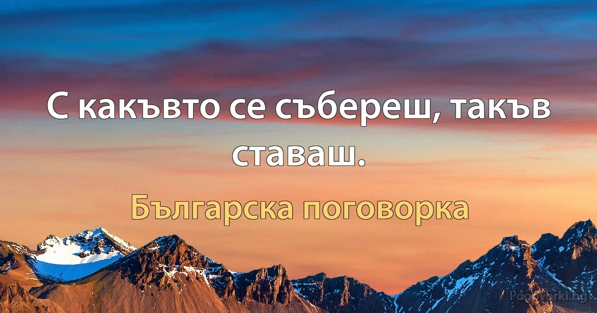 С какъвто се събереш, такъв ставаш. (Българска поговорка)