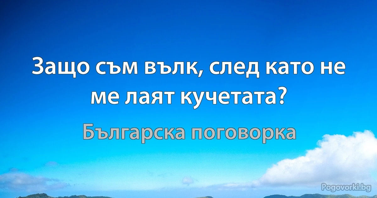 Защо съм вълк, след като не ме лаят кучетата? (Българска поговорка)