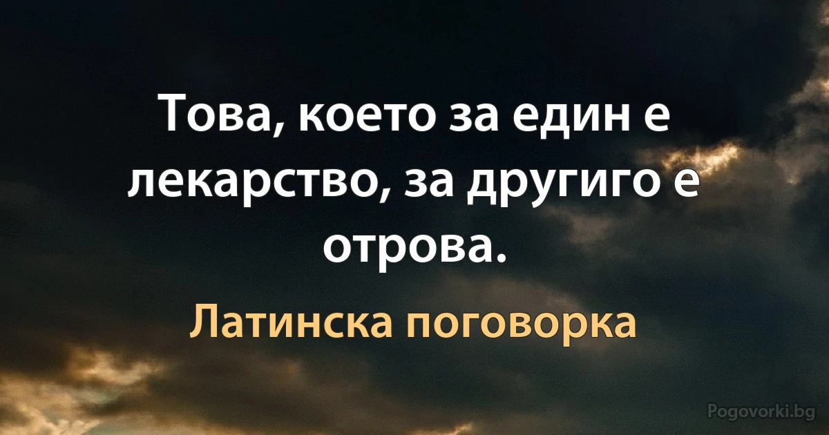 Това, което за един е лекарство, за другиго е отрова. (Латинска поговорка)