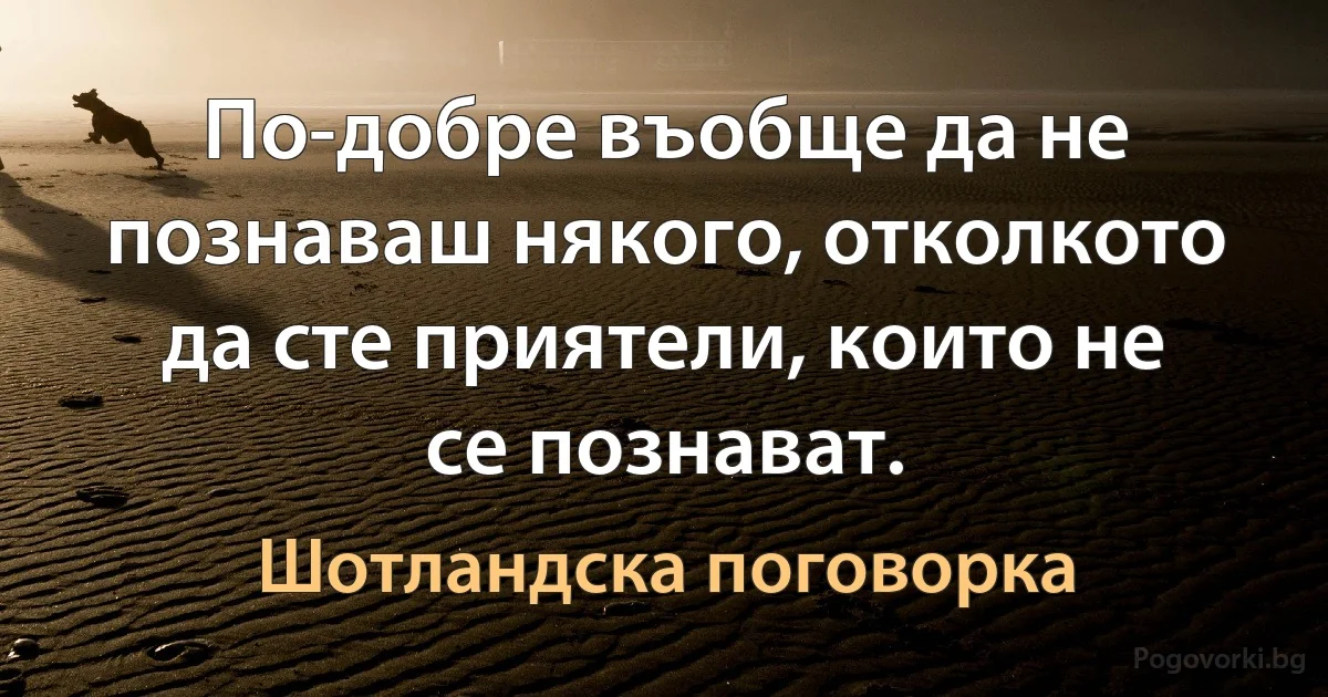 По-добре въобще да не познаваш някого, отколкото да сте приятели, които не се познават. (Шотландска поговорка)
