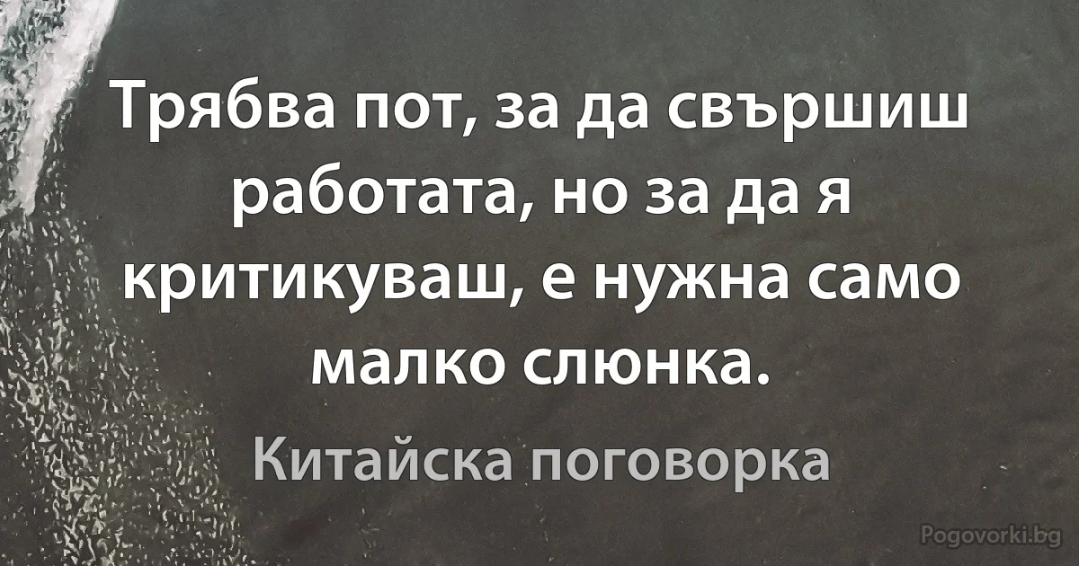 Трябва пот, за да свършиш работата, но за да я критикуваш, е нужна само малко слюнка. (Китайска поговорка)