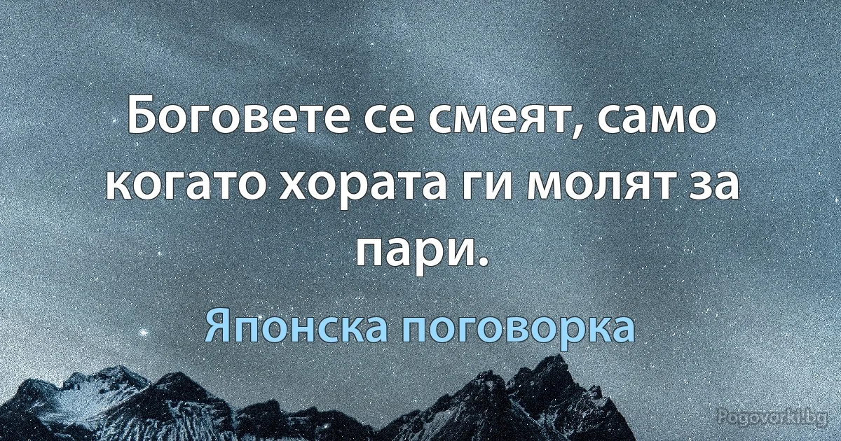 Боговете се смеят, само когато хората ги молят за пари. (Японска поговорка)