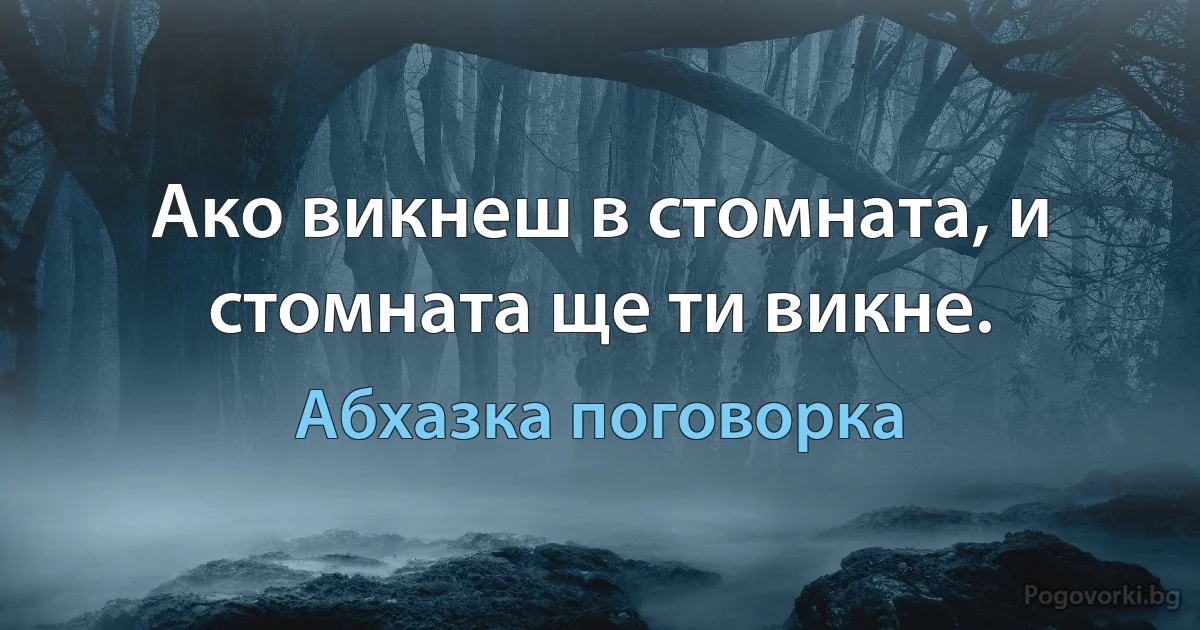 Ако викнеш в стомната, и стомната ще ти викне. (Абхазка поговорка)