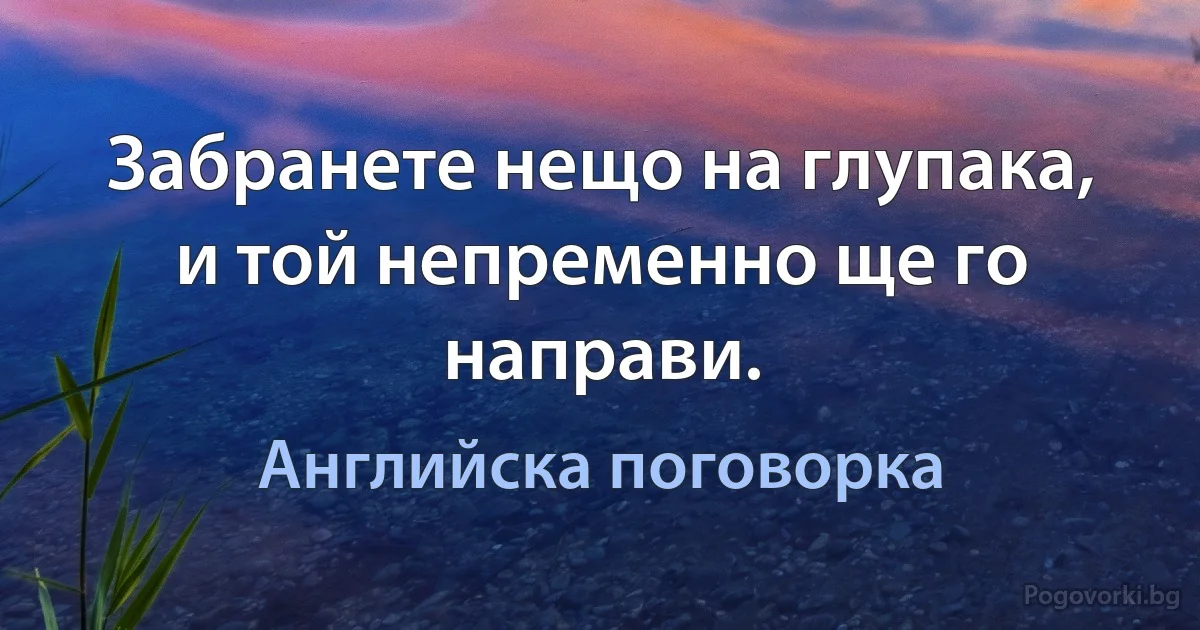 Забранете нещо на глупака, и той непременно ще го направи. (Английска поговорка)