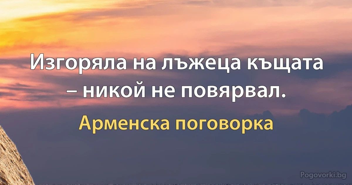 Изгоряла на лъжеца къщата – никой не повярвал. (Арменска поговорка)