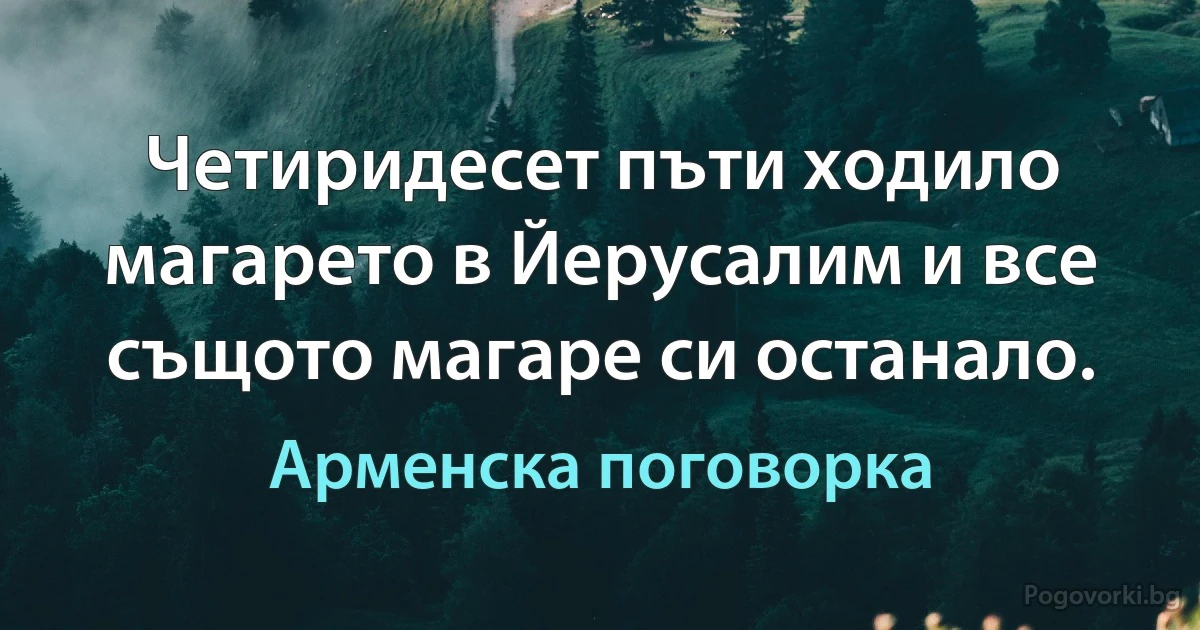 Четиридесет пъти ходило магарето в Йерусалим и все същото магаре си останало. (Арменска поговорка)