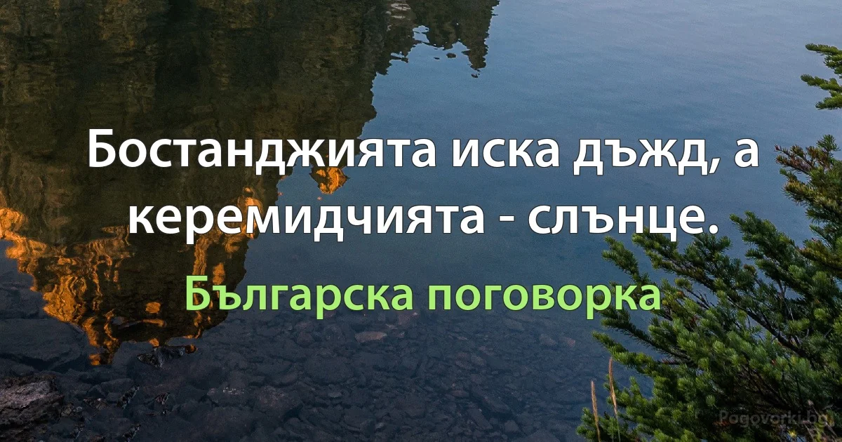 Бостанджията иска дъжд, а керемидчията - слънце. (Българска поговорка)