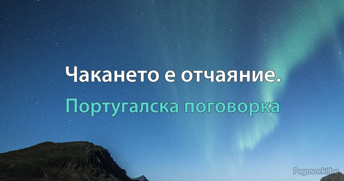Чакането е отчаяние. (Португалска поговорка)