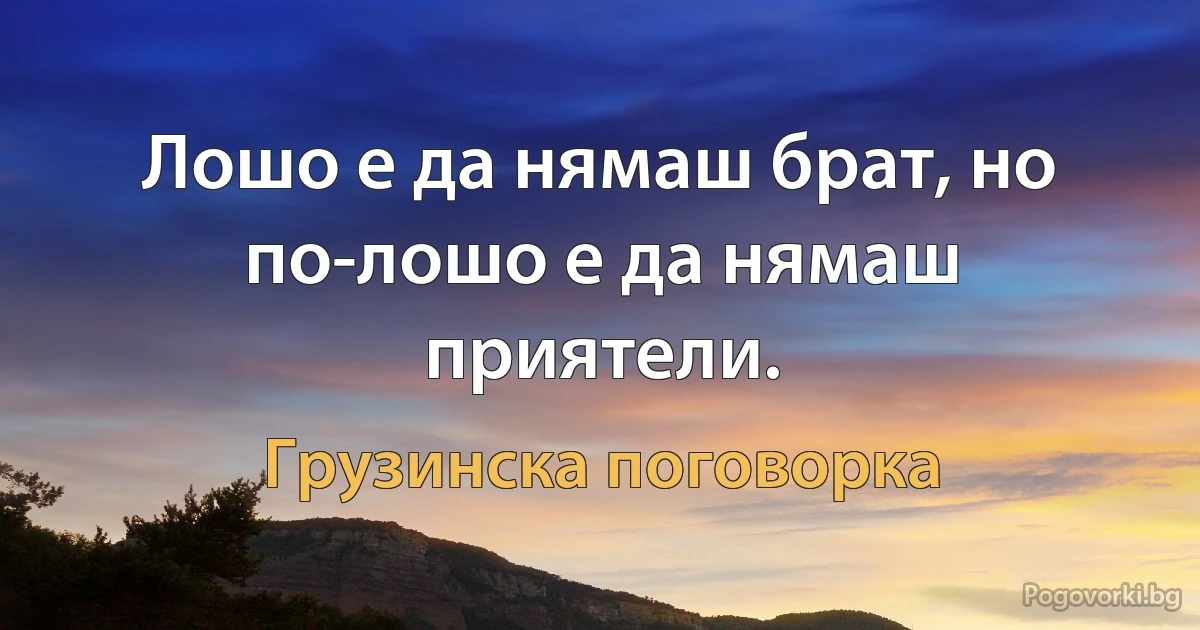 Лошо е да нямаш брат, но по-лошо е да нямаш приятели. (Грузинска поговорка)