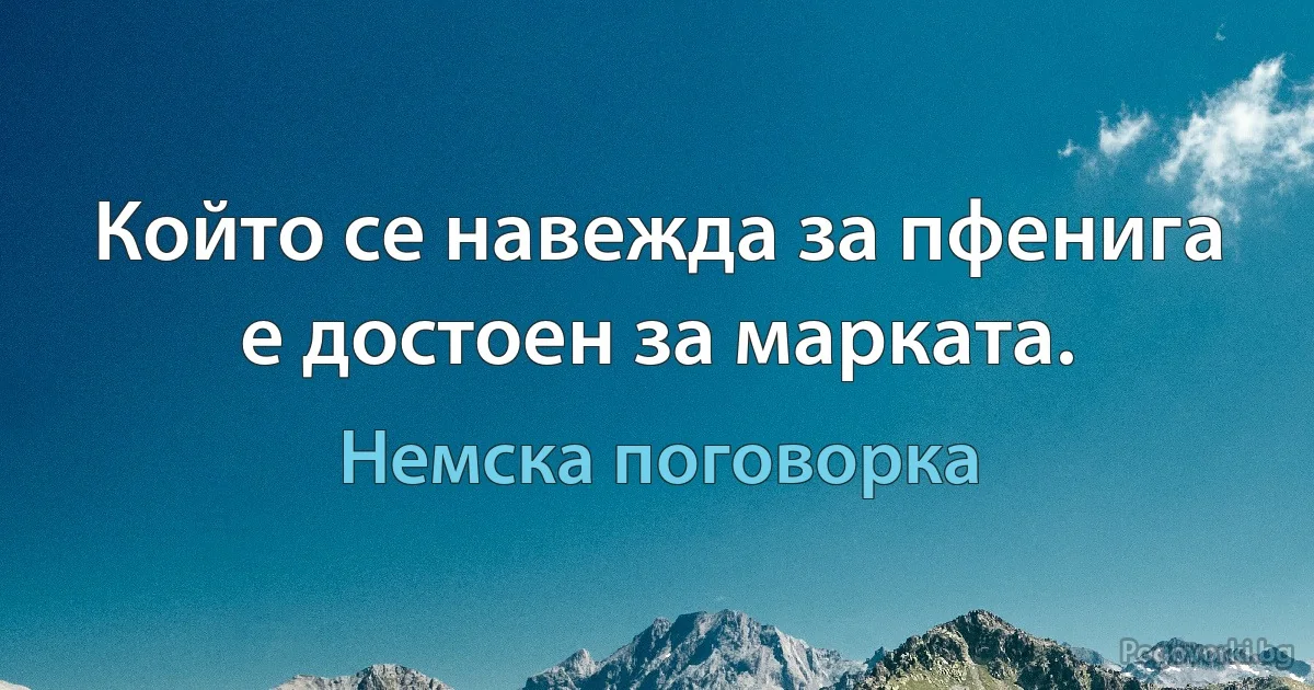 Който се навежда за пфенига е достоен за марката. (Немска поговорка)