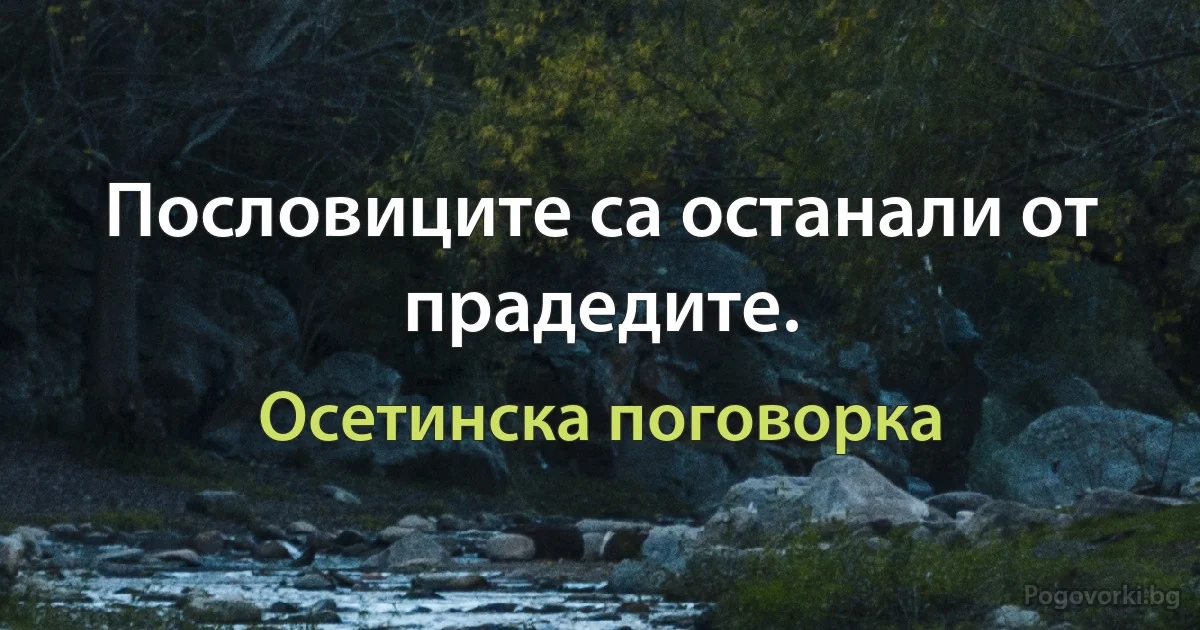 Пословиците са останали от прадедите. (Осетинска поговорка)