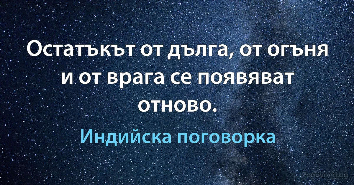 Остатъкът от дълга, от огъня и от врага се появяват отново. (Индийска поговорка)