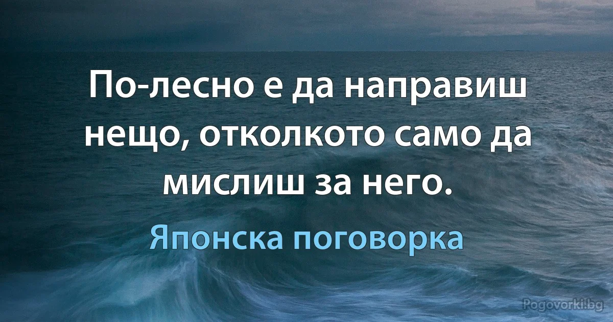 По-лесно е да направиш нещо, отколкото само да мислиш за него. (Японска поговорка)