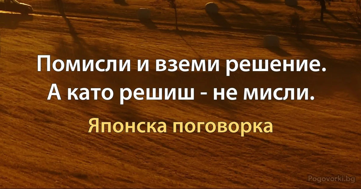 Помисли и вземи решение.
А като решиш - не мисли. (Японска поговорка)